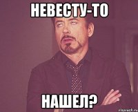 невесту-то нашел?