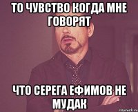 то чувство когда мне говорят что серега ефимов не мудак