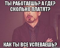 ты работаешь? а где? сколько платят? как ты все успеваешь?