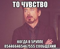 То чувство Когда в 5руппе 854466465467555 сообщений