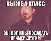 Вы же А класс вы должны подавать пример другим