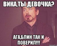 Вика,ты девочка? Ага,блин так и поверил!!!