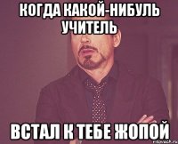 Когда какой-нибуль учитель встал к тебе жопой