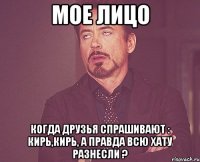 Мое лицо когда друзья спрашивают : Кирь,Кирь, а правда всю хату разнесли ?