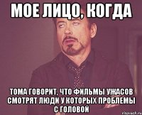 Мое лицо, когда Тома говорит, что фильмы ужасов смотрят люди у которых проблемы с головой