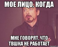 Мое лицо, когда мне говорят, что твшка не работает