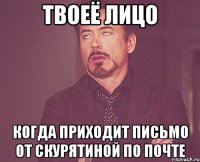 твоеё лицо когда приходит письмо от Скурятиной по почте