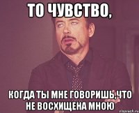 ТО ЧУВСТВО, КОГДА ТЫ МНЕ ГОВОРИШЬ,ЧТО НЕ ВОСХИЩЕНА МНОЮ