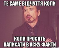 те саме відчуття коли коли просять написати в аску факти