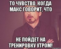 То чувство, когда Макс говорит, что не пойдет на тренировку утром!