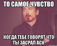 То самое чувство Когда тебе говорят что ты засрал аск