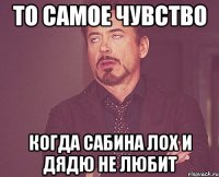 то самое чувство когда сабина лох и дядю не любит