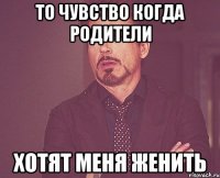 то чувство когда родители хотят меня женить