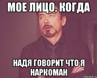 мое лицо, когда Надя говорит что я наркоман