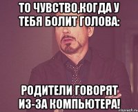 То чувство,когда у тебя болит голова: Родители говорят из-за компьютера!