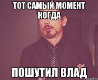 тот самый момент когда пошутил влад