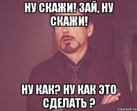 Ну скажи! Зай, ну скажи! Ну как? Ну как это сделать ?