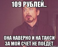 109 рублей.. Она наверно и на такси за мой счет не поедет