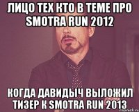 Лицо тех кто в теме про SMOTRA RUN 2012 Когда Давидыч выложил тизер к SMOTRA RUN 2013