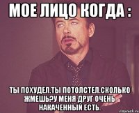 Мое лицо когда : Ты похудел.ты потолстел.Сколько жмешь?У меня друг очень накаченный есть.