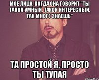 Моё лицо, когда она говорит "ты такой умный, такой интересный, так много знаешь" Та простой я, просто ты тупая