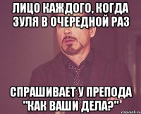 Лицо каждого, когда Зуля в очередной раз Спрашивает у препода "как ваши дела?"