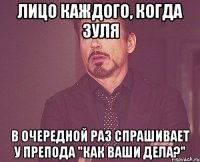 Лицо каждого, когда Зуля В очередной раз спрашивает у препода "как ваши дела?"