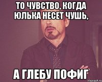 То чувство, когда юлька несет чушь, А Глебу пофиг