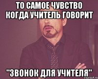 То самое чувство когда учитель говорит "Звонок для учителя"