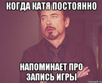 Когда Катя постоянно Напоминает про запись игры