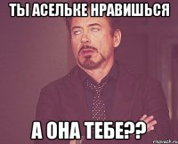 ты Асельке нравишься а она тебе??