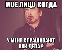 мое лицо когда у меня спрашивают как дела ?