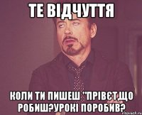 ТЕ ВІДЧУТТЯ КОЛИ ТИ ПИШЕШ "ПРІВЄТ,ЩО РОБИШ?УРОКІ ПОРОБИВ?