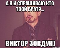 а я и спрашиваю кто твой брат?... Виктор Зовдун)