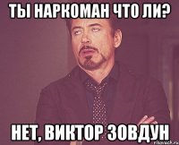 Ты наркоман что ли? Нет, Виктор Зовдун