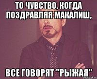 то чувство, когда поздравляя Макалиш, все говорят "РЫЖАЯ"