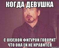 Когда девушка с охуеной фигурой говорит что она ей не нравится