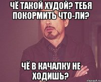 чё такой худой? тебя покормить что-ли? чё в качалку не ходишь?