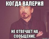 КОГДА ВАЛЕРИЯ НЕ ОТВЕЧАЕТ НА СООБЩЕНИЕ.