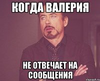 КОГДА ВАЛЕРИЯ НЕ ОТВЕЧАЕТ НА СООБЩЕНИЯ