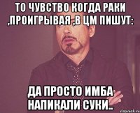 То чувство когда раки ,проигрывая ,в Цм пишут: Да просто имба напикали суки..