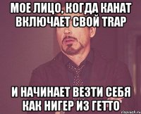 Мое лицо, когда Канат включает свой Trap И начинает везти себя как нигер из Гетто