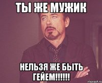 ты же мужик нельзя же быть гейем!!!!!!