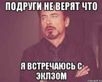 подруги не верят что я встречаюсь с Эклзом