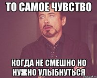 то самое чувство когда не смешно но нужно улыбнуться