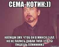 Сема-котик:)) Напиши ему, чтоб он в Минск ехал, но не пались,давай типа это ты пишешь,плииииииз