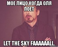 мое лицо,когда Оля поет Let the sky faaaaaall.