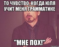 То чувство, когда Юля учит меня грамматике "Мне пох!"