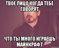 Твое лицо когда тебе говорят что ты много играешь майнкрафт