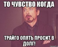 То чувство когда Трайго опять просит в долг!